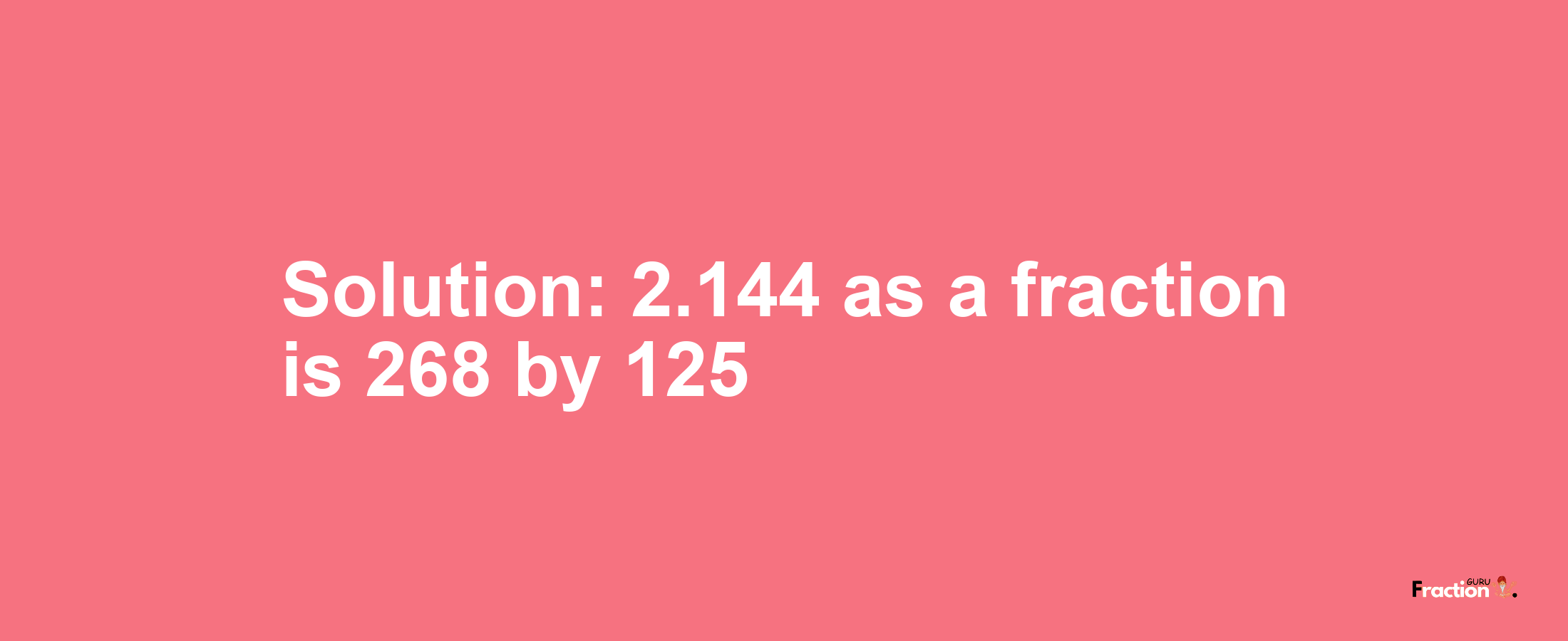 Solution:2.144 as a fraction is 268/125
